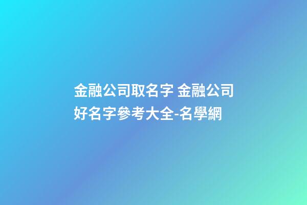金融公司取名字 金融公司好名字參考大全-名學網